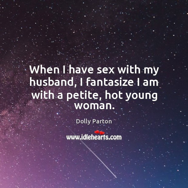When I have sex with my husband, I fantasize I am with a petite, hot young woman. Dolly Parton Picture Quote