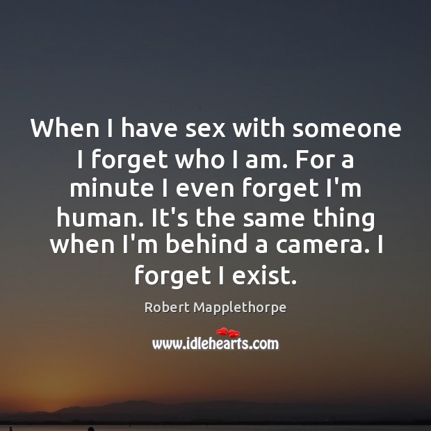 When I have sex with someone I forget who I am. For Robert Mapplethorpe Picture Quote