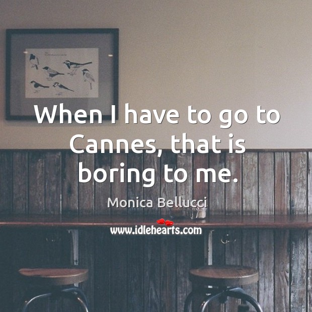 When I have to go to cannes, that is boring to me. Monica Bellucci Picture Quote