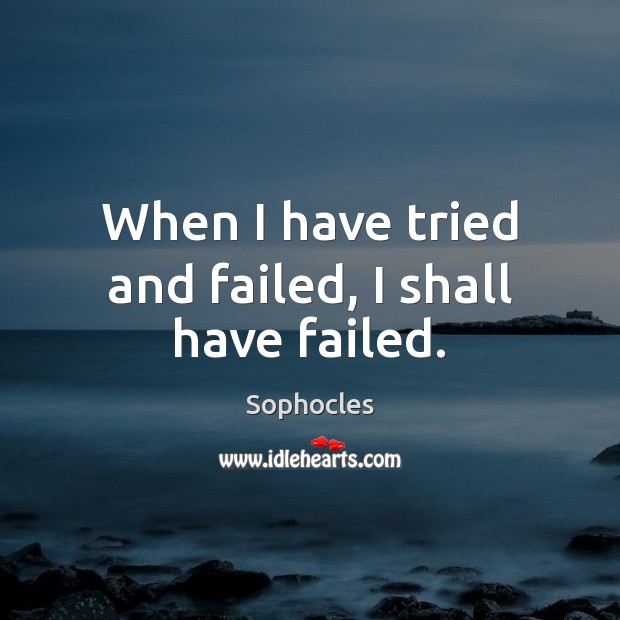 When I have tried and failed, I shall have failed. Sophocles Picture Quote