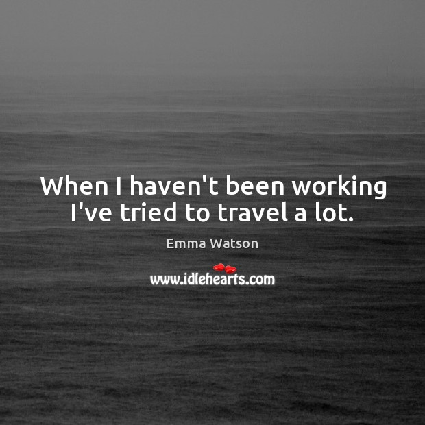 When I haven’t been working I’ve tried to travel a lot. Emma Watson Picture Quote