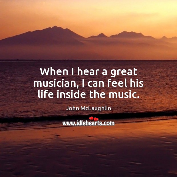 When I hear a great musician, I can feel his life inside the music. John McLaughlin Picture Quote