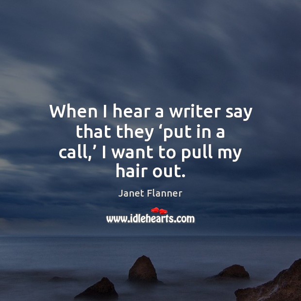 When I hear a writer say that they ‘put in a call,’ I want to pull my hair out. Janet Flanner Picture Quote