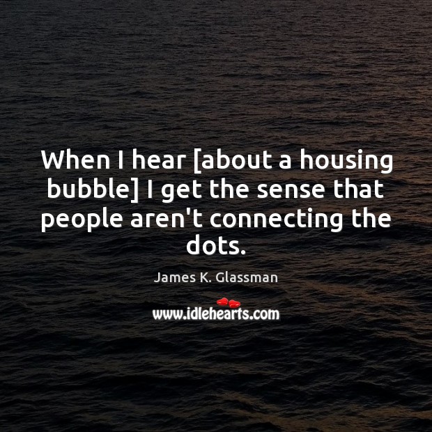 When I hear [about a housing bubble] I get the sense that James K. Glassman Picture Quote
