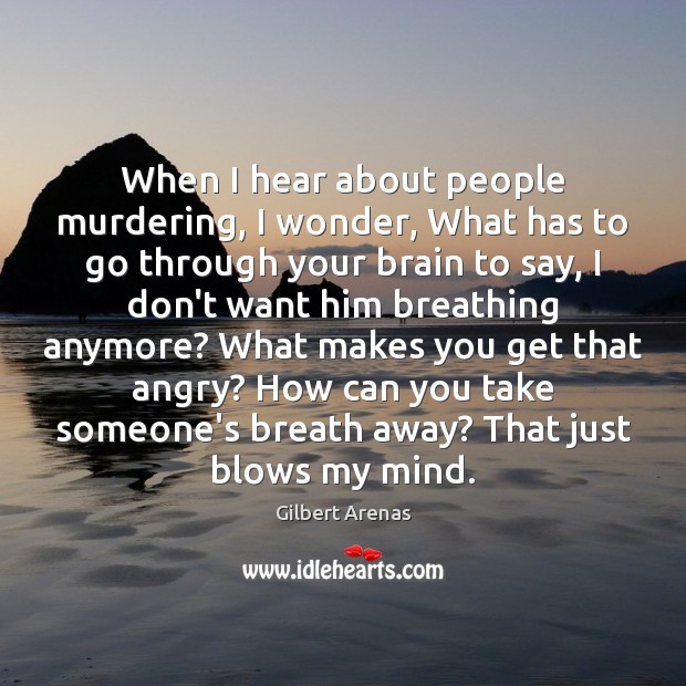 When I hear about people murdering, I wonder, What has to go Gilbert Arenas Picture Quote