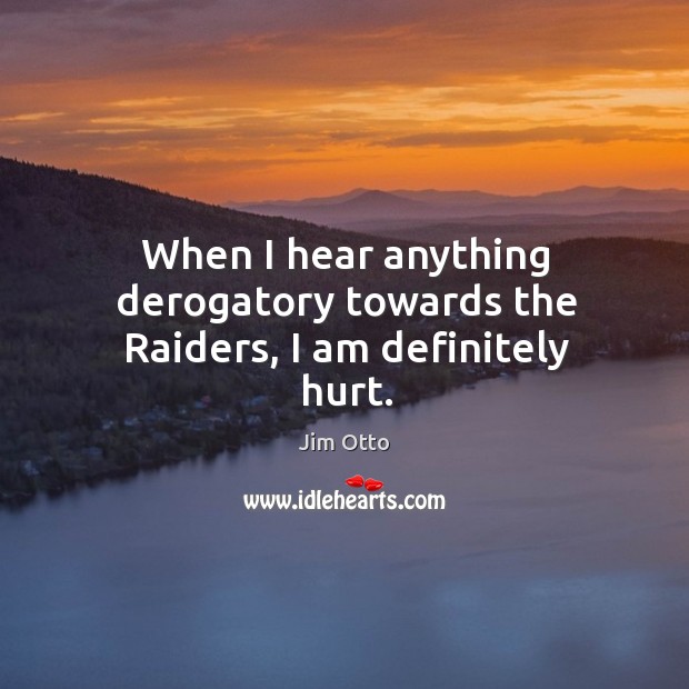 When I hear anything derogatory towards the raiders, I am definitely hurt. Jim Otto Picture Quote