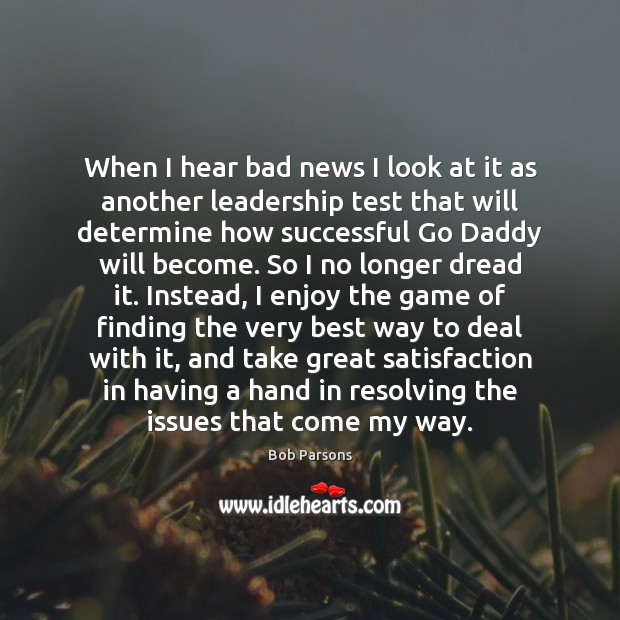 When I hear bad news I look at it as another leadership 
