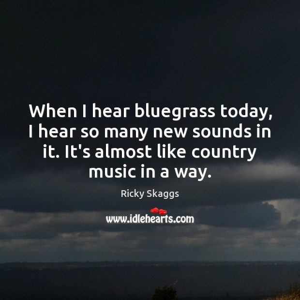 When I hear bluegrass today, I hear so many new sounds in Ricky Skaggs Picture Quote