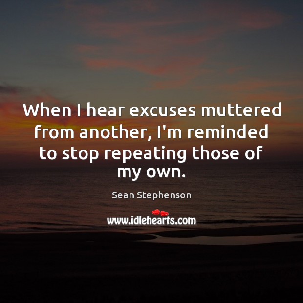 When I hear excuses muttered from another, I’m reminded to stop repeating those of my own. Sean Stephenson Picture Quote