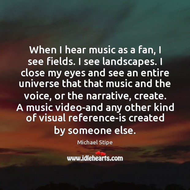 When I hear music as a fan, I see fields. I see Michael Stipe Picture Quote