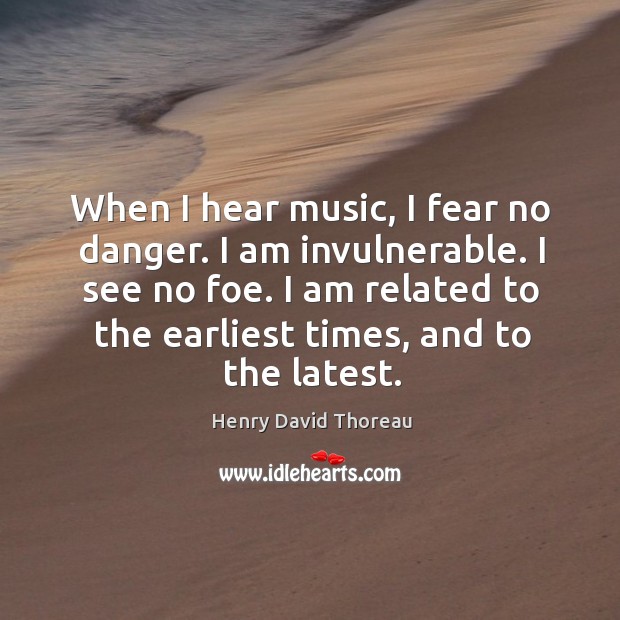 When I hear music, I fear no danger. I am invulnerable. I see no foe. I am related to the earliest times, and to the latest. Henry David Thoreau Picture Quote