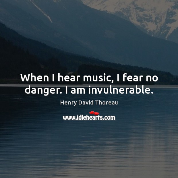 When I hear music, I fear no danger. I am invulnerable. Henry David Thoreau Picture Quote