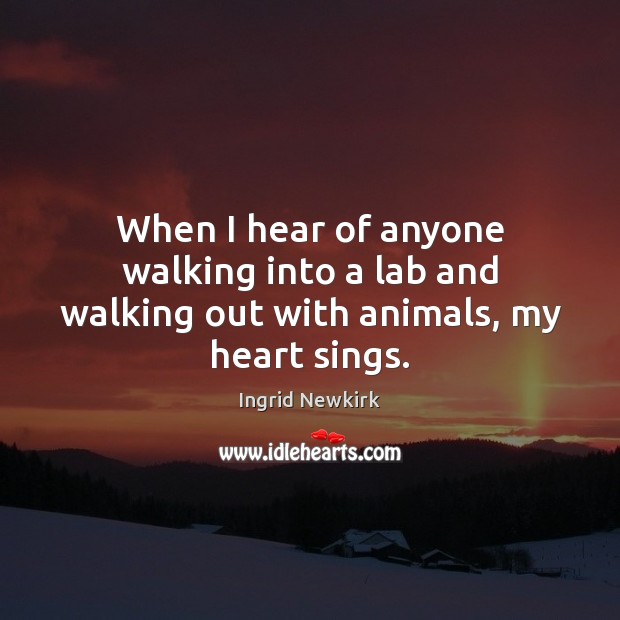 When I hear of anyone walking into a lab and walking out with animals, my heart sings. Ingrid Newkirk Picture Quote