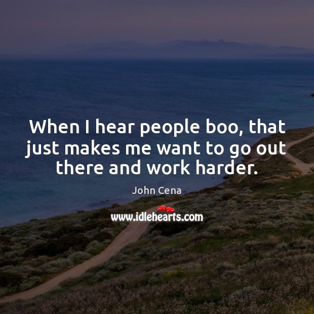 When I hear people boo, that just makes me want to go out there and work harder. John Cena Picture Quote