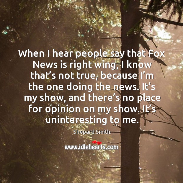 When I hear people say that fox news is right wing, I know that’s not true, because I’m the one doing the news. Shepard Smith Picture Quote