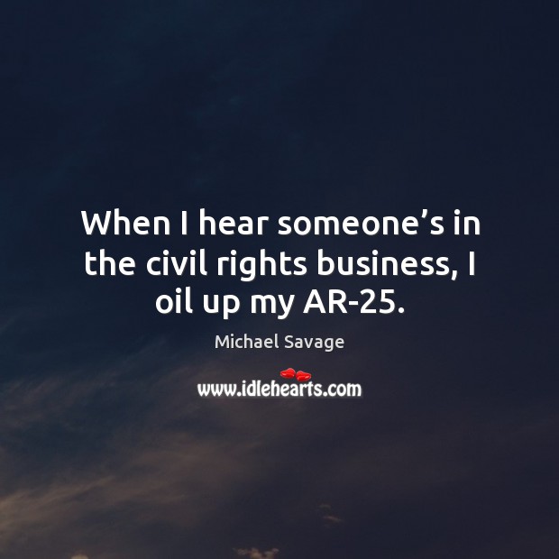 When I hear someone’s in the civil rights business, I oil up my AR-25. Michael Savage Picture Quote