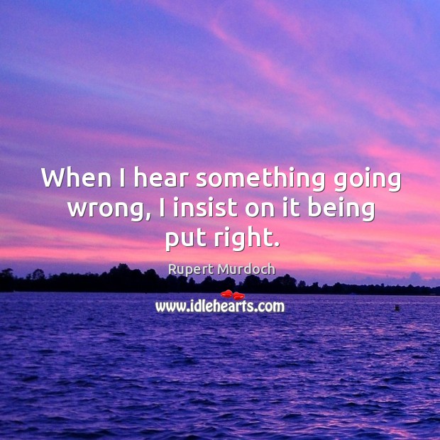 When I hear something going wrong, I insist on it being put right. Rupert Murdoch Picture Quote