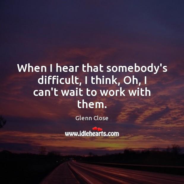 When I hear that somebody’s difficult, I think, Oh, I can’t wait to work with them. Image