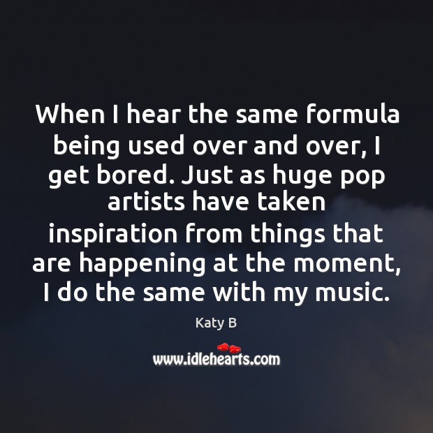 When I hear the same formula being used over and over, I Katy B Picture Quote
