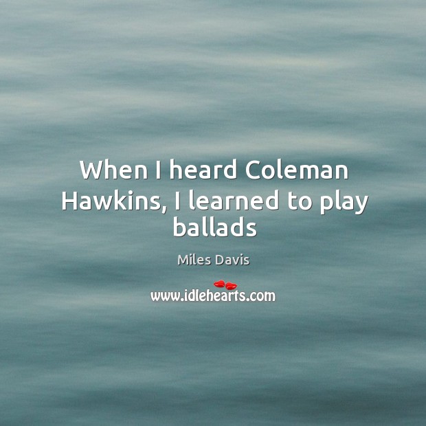 When I heard Coleman Hawkins, I learned to play ballads Miles Davis Picture Quote