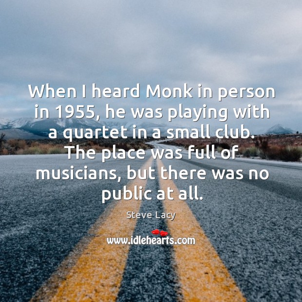 When I heard monk in person in 1955, he was playing with a quartet in a small club. Steve Lacy Picture Quote