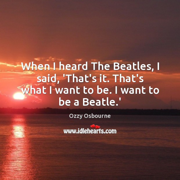 When I heard The Beatles, I said, ‘That’s it. That’s what I Ozzy Osbourne Picture Quote