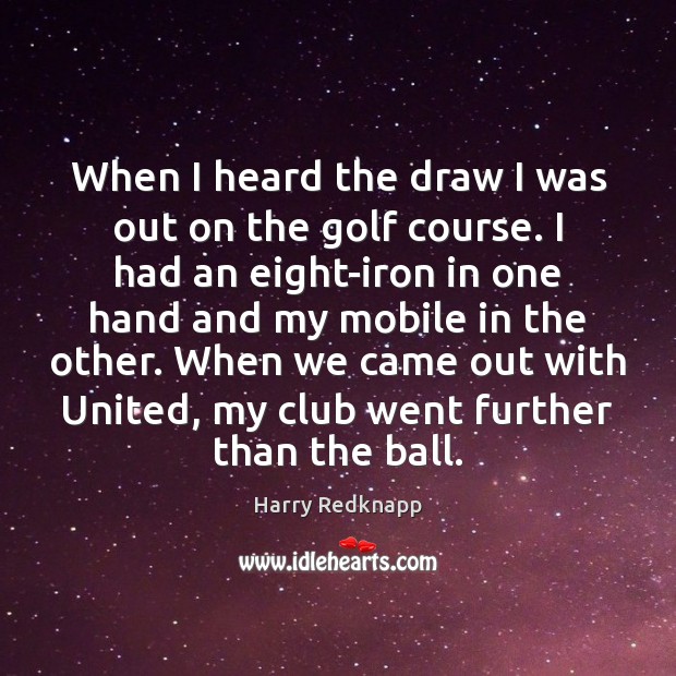 When I heard the draw I was out on the golf course. Harry Redknapp Picture Quote