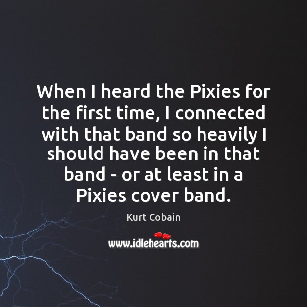 When I heard the Pixies for the first time, I connected with Kurt Cobain Picture Quote