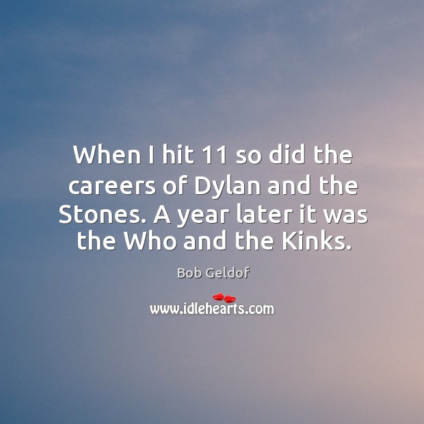 When I hit 11 so did the careers of dylan and the stones. A year later it was the who and the kinks. Bob Geldof Picture Quote