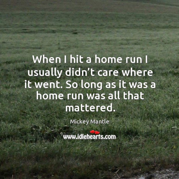 When I hit a home run I usually didn’t care where it went. So long as it was a home run was all that mattered. Image