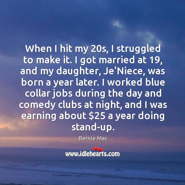 When I hit my 20s, I struggled to make it. I got 