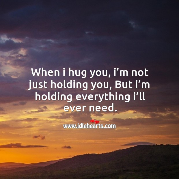 When I hug you, I’m not just holding you, but I’m holding everything I’ll ever need. 