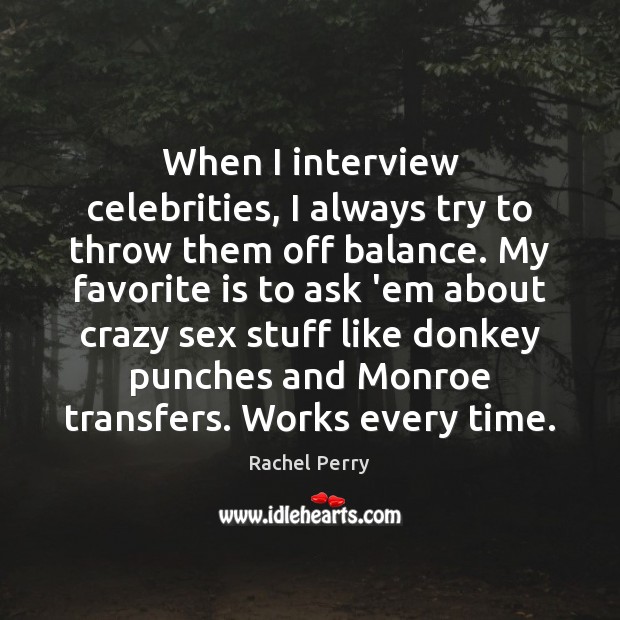 When I interview celebrities, I always try to throw them off balance. Rachel Perry Picture Quote