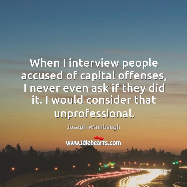 When I interview people accused of capital offenses, I never even ask if they did it. Joseph Wambaugh Picture Quote