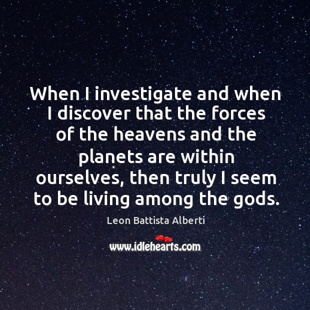 When I investigate and when I discover that the forces of the heavens and the planets Leon Battista Alberti Picture Quote