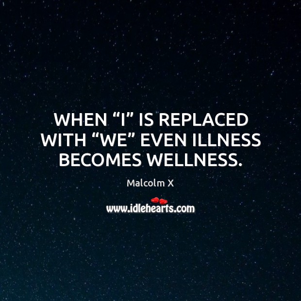 WHEN “I” IS REPLACED WITH “WE” EVEN ILLNESS BECOMES WELLNESS. Malcolm X Picture Quote