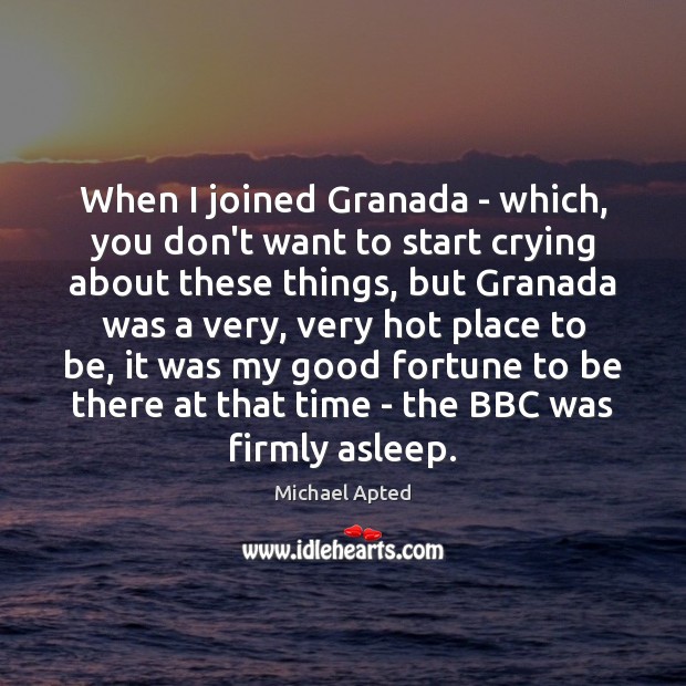 When I joined Granada – which, you don’t want to start crying Michael Apted Picture Quote