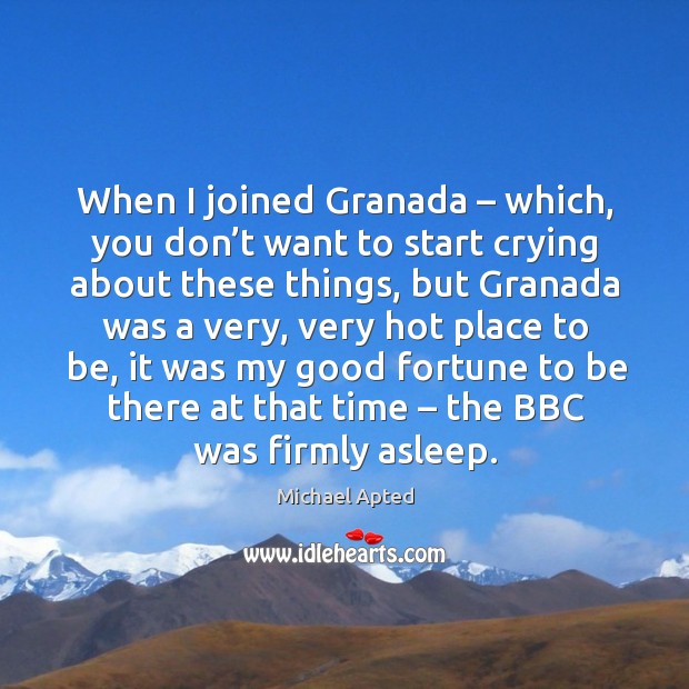 When I joined granada – which, you don’t want to start crying about these things, but granada was a very Michael Apted Picture Quote