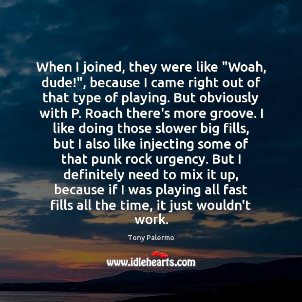 When I joined, they were like “Woah, dude!”, because I came right Tony Palermo Picture Quote