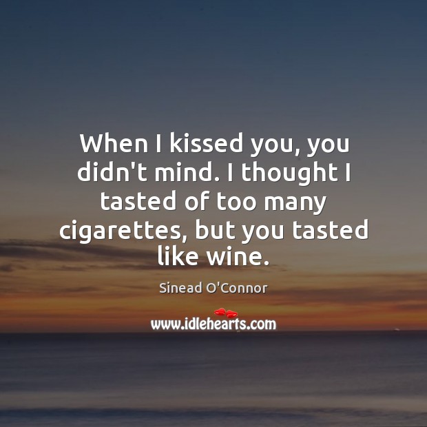 When I kissed you, you didn’t mind. I thought I tasted of Sinead O’Connor Picture Quote