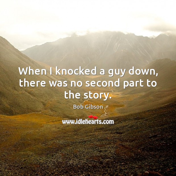 When I knocked a guy down, there was no second part to the story. Bob Gibson Picture Quote
