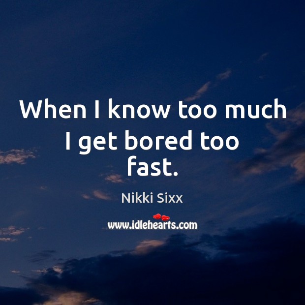 When I know too much I get bored too fast. Nikki Sixx Picture Quote