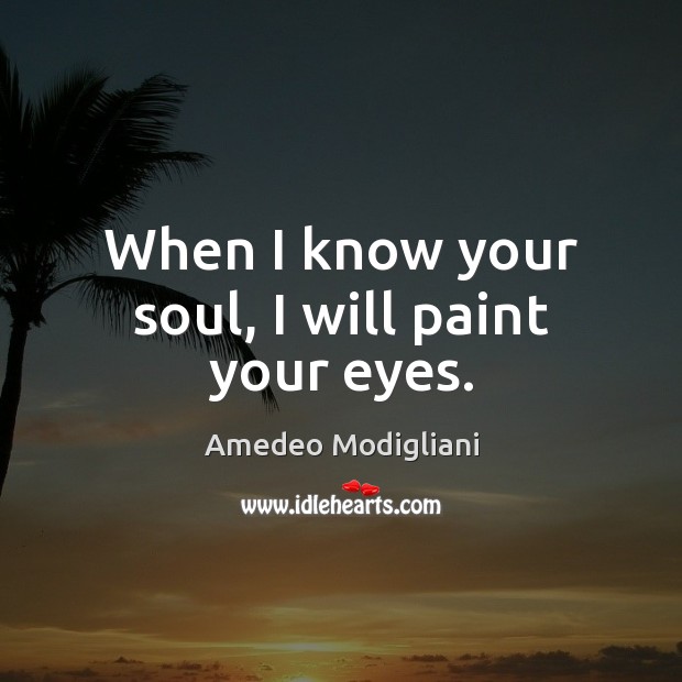 When I know your soul, I will paint your eyes. Amedeo Modigliani Picture Quote