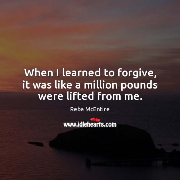 When I learned to forgive, it was like a million pounds were lifted from me. Reba McEntire Picture Quote