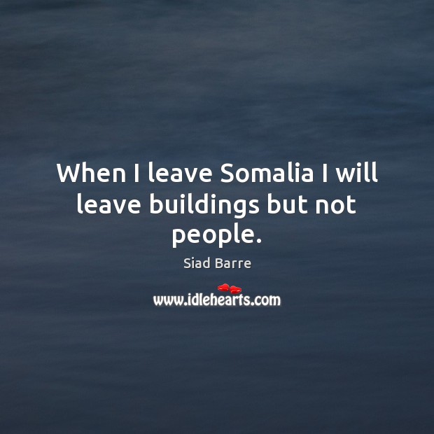 When I leave Somalia I will leave buildings but not people. Siad Barre Picture Quote
