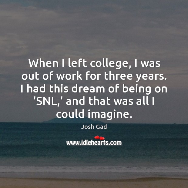 When I left college, I was out of work for three years. 