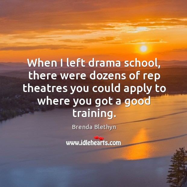 When I left drama school, there were dozens of rep theatres you could apply to where you got a good training. Brenda Blethyn Picture Quote