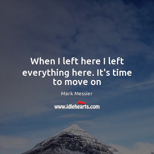 When I left here I left everything here. It’s time to move on Mark Messier Picture Quote