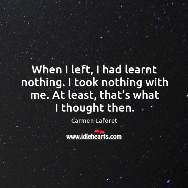 When I left, I had learnt nothing. I took nothing with me. At least, that’s what I thought then. Carmen Laforet Picture Quote