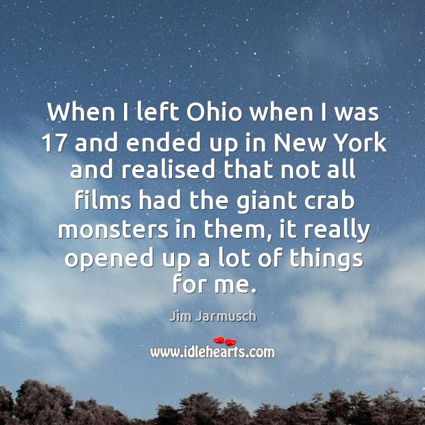 When I left ohio when I was 17 and ended up in new york and realised that not all films had the giant crab monsters in them Jim Jarmusch Picture Quote
